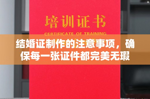 卫东结婚证制作的注意事项，确保每一张证件都完美无瑕